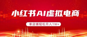 小红书AI虚拟电商，单店铺轻松月入1W+，可矩阵运营-金易项目网