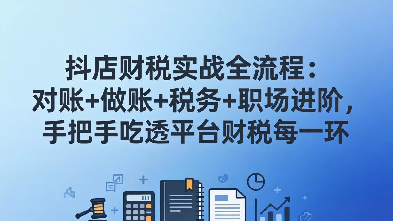抖店财税实操全流程：对账+做账+税务+职场进阶，手把手吃透平台财税每一环-金易项目网