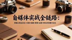 自媒体实战全链路：掌握从商业定位→文案→拍摄→剪辑→运营→转化的完整方法论-金易项目网