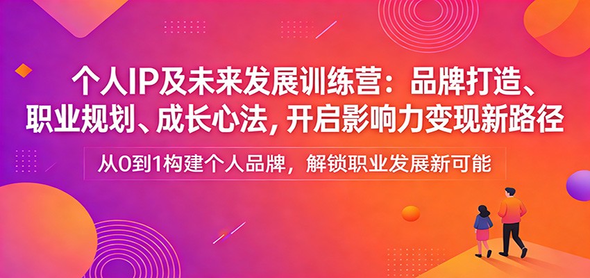 个人IP及未来发展训练营：品牌打造、职业规划、成长心法，开启影响力变现新路径-金易项目网