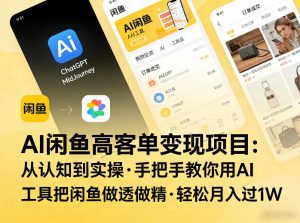 AI闲鱼高客单变现项目，从认知到实操，手把手教你用AI工具把闲鱼做透做精，轻松月入过1W-金易项目网