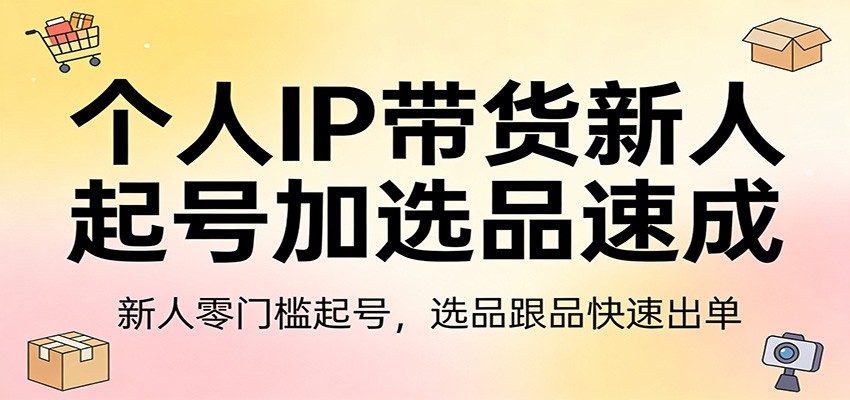 个人IP带货新人起号加选品速成：新人零门槛起号，选品跟品快速出单-金易项目网