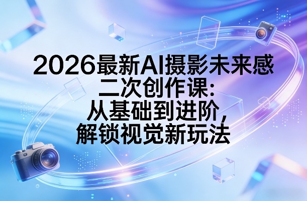 2026最新AI摄影未来感二次创作课：从基础到进阶，解锁视觉新玩法-金易项目网
