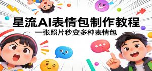 星流AI表情包制作教程：一张照片秒变多种表情包-金易项目网