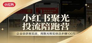 小红书聚光投流陪跑营：企业级获客实战，用聚光帮实体店多赚100万-金易项目网