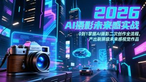 2026 AI摄影未来感实战：0到1掌握AI摄影二次创作全流程，产出刷屏级未来感视觉作品-金易项目网