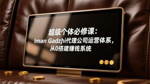 超级个体必修课：Iman Gadzhi代理公司运营体系，从0搭建赚钱系统-金易项目网
