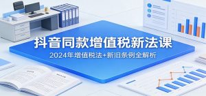 抖音同款增值税新法课：2024年增值税法+新旧条例全解析-金易项目网