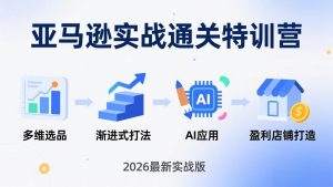 亚马逊实战通关特训营：2026年3月更新，多维选品+渐进式打法+AI应用，从0到1打造盈利店铺-金易项目网
