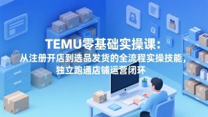 TEMU零基础实操课：从注册开店到选品发货的全流程实操技能，独立跑通店铺运营闭环-金易项目网