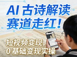 AI古诗解读赛道走红！短视频变现，0基础变现实操-金易项目网