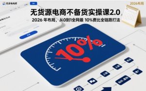 无货源电商不备货实操课2.0，2026年布局，从0到1全网最低10%费比全链路打法【更新26年4月】-金易项目网