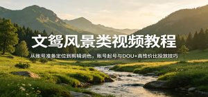 文鸳风景类视频教程：从账号准备定位到剪辑调色，账号起号与DOU+高性价比投放技巧-金易项目网