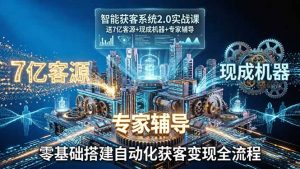 智能获客系统2.0实战课：送7亿客源+现成机器+专家辅导，零基础搭建自动化获客变现全流程-金易项目网