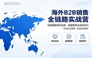 海外B2B销售全链路实战营，快速掌握海外拓客、渠道管理与成单技巧-金易项目网