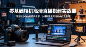 零基础相机高清直播间搭建实战课，小白也能轻松上手，快速搭建出高清专业的直播间-金易项目网