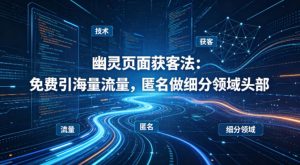 用懂技术！幽灵页面获客法：免费引海量流量，匿名做细分领域头部-金易项目网