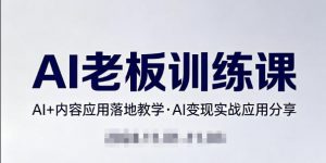 内容AI老板训练课，AI+内容应用落地教学，AI变现的实战应用分享-金易项目网