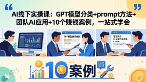 AI线下实操课：GPT模型分类+prompt方法+团队AI应用+10个赚钱案例，一站式学会-金易项目网