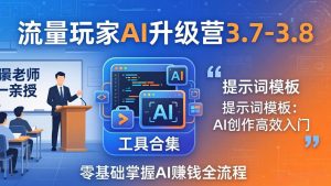 流量玩家AI升级营3.7-3.8全套资料：多老师亲授+工具合集+提示词模板，零基础掌握AI赚钱全流程-金易项目网