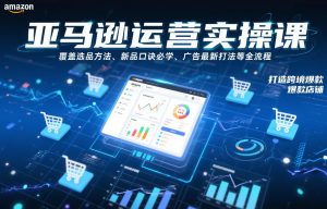 亚马逊运营实操课，覆盖选品方法、新品口诀必学、广告最新打法等全流程，打造跨境爆款店铺(更新4月)-金易项目网
