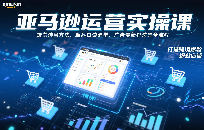 亚马逊运营实操课，覆盖选品方法、新品口诀必学、广告最新打法等全流程，打造跨境爆款店铺(更新4月)-金易项目网