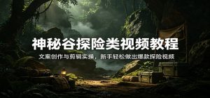 神秘谷探险类视频教程：文案创作与剪辑实操，新手轻松做出爆款探险视频-金易项目网