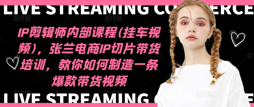 IP剪辑师内部课程(挂车视频)，张兰电商IP切片带货培训，教你如何制造一条爆款带货视频-金易项目网