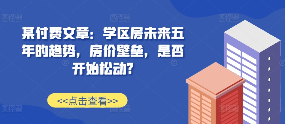 某付费文章：学区房未来五年的趋势，房价壁垒，是否开始松动?-金易项目网