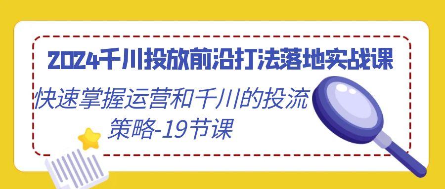 2024千川投放前沿打法落地实战课，快速掌握运营和千川的投流策略-19节课-金易项目网