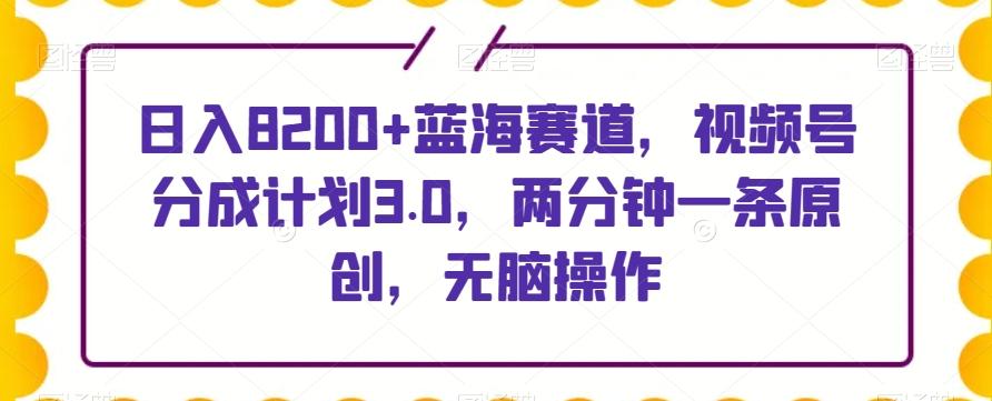 日入8200+蓝海赛道，视频号分成计划3.0，两分钟一条原创，无脑操作-金易项目网