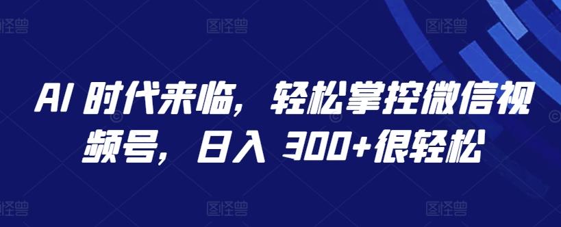 AI 时代来临，轻松掌控微信视频号，日入 300+很轻松【揭秘】-金易项目网