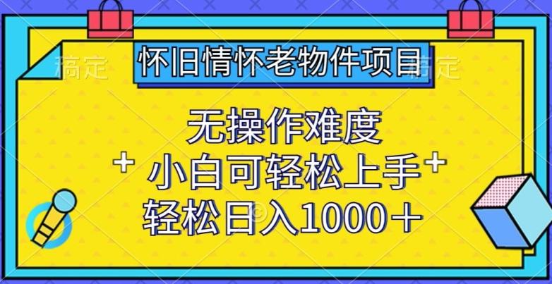 怀旧情怀老物件项目，无操作难度，小白可轻松上手，轻松日入1000+【揭秘】-金易项目网