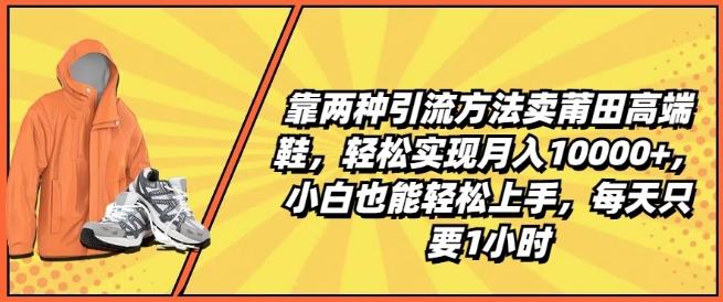 靠两种引流方法卖莆田高端鞋，轻松实现月入1W+，小白也能轻松上手，每天只要1小时【揭秘】-金易项目网