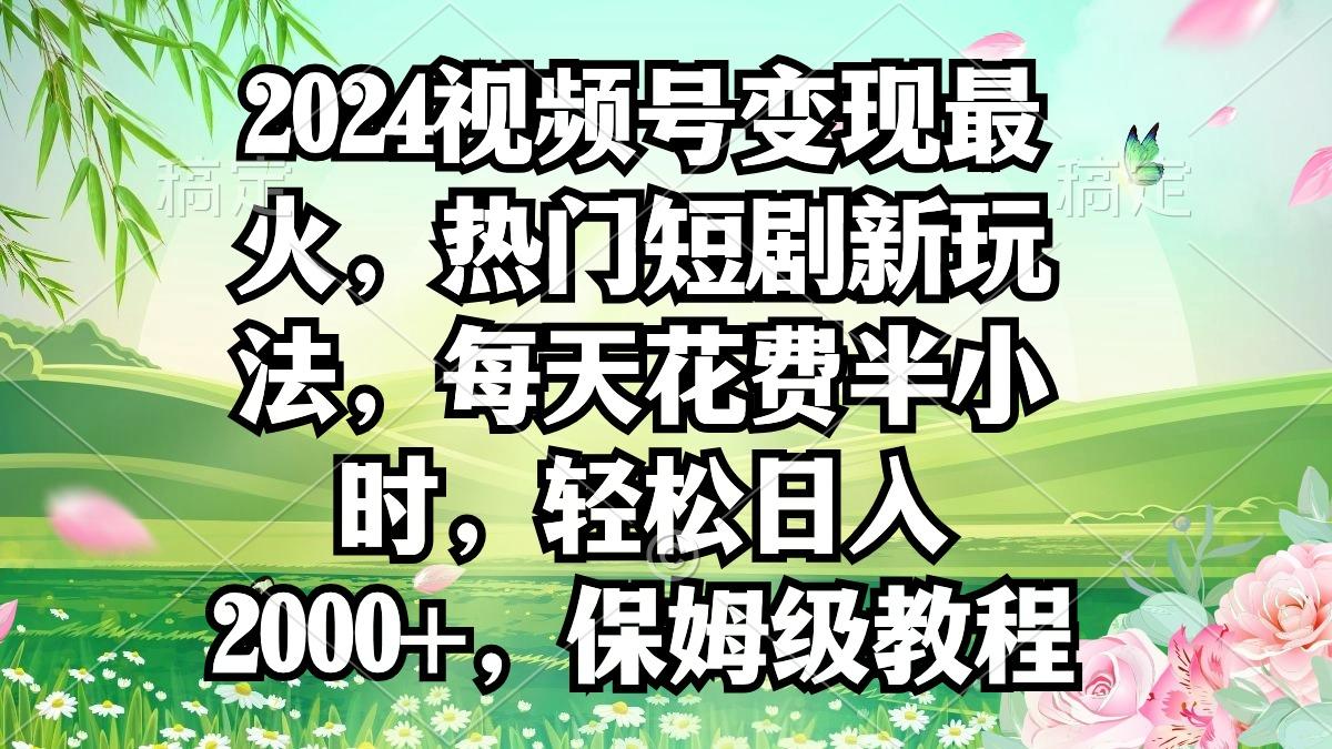 2024视频号变现最火，热门短剧新玩法，每天花费半小时，轻松日入2000+，…-金易项目网