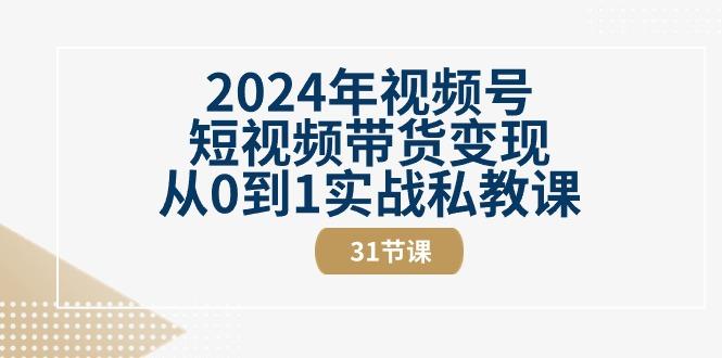 2024年视频号短视频带货变现从0到1实战私教课(30节视频课)-金易项目网