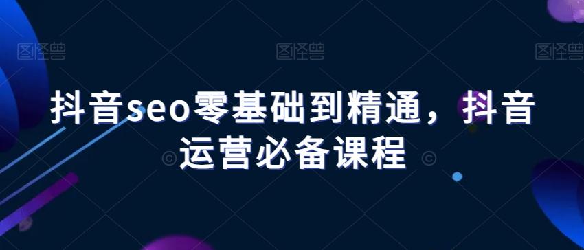 抖音seo零基础到精通，抖音运营必备课程-金易项目网