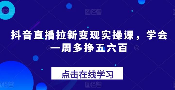 抖音直播拉新变现实操课，学会一周多挣五六百-金易项目网