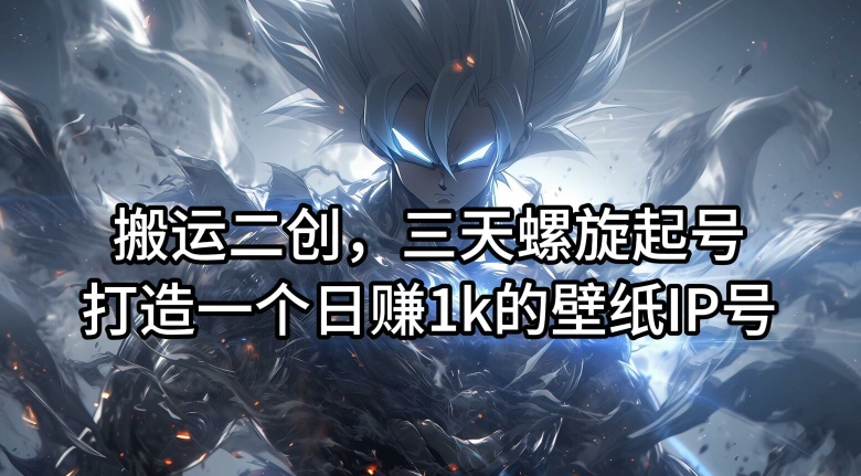 搬运二创，三天螺旋起号，打造一个日赚1k的壁纸IP号【揭秘】-金易项目网