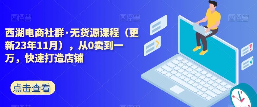 西湖电商社群·无货源课程（更新23年11月），从0卖到一万，快速打造店铺-金易项目网