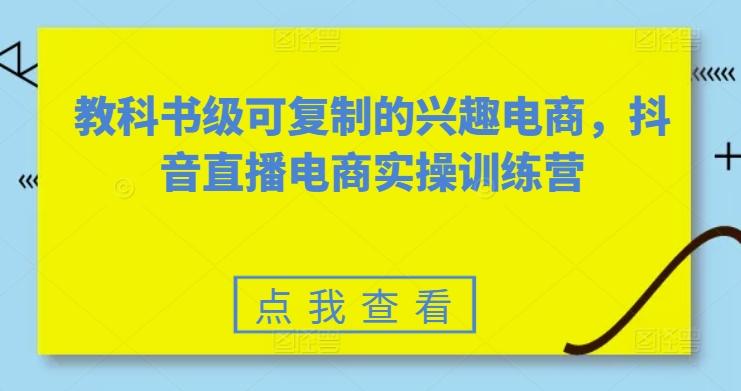 教科书级可复制的兴趣电商，抖音直播电商实操训练营-金易项目网