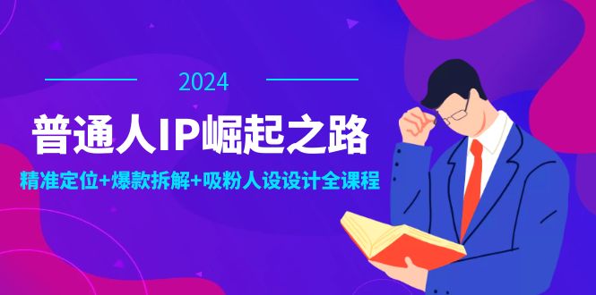 普通人IP崛起之路：打造个人品牌，精准定位+爆款拆解+吸粉人设设计全课程-金易项目网