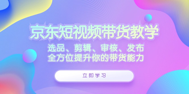 京东短视频带货教学：选品、剪辑、审核、发布，全方位提升你的带货能力-金易项目网