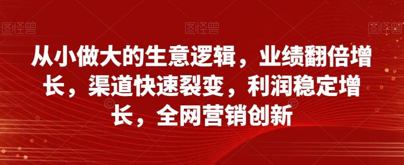 从小做大的生意逻辑，业绩翻倍增长，渠道快速裂变，利润稳定增长，全网营销创新-金易项目网