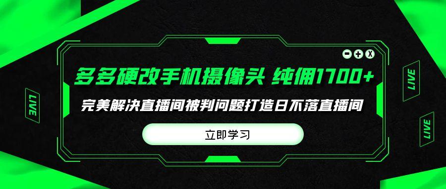 (9987期)多多硬改手机摄像头，单场带货纯佣1700+完美解决直播间被判问题，打造日…-金易项目网