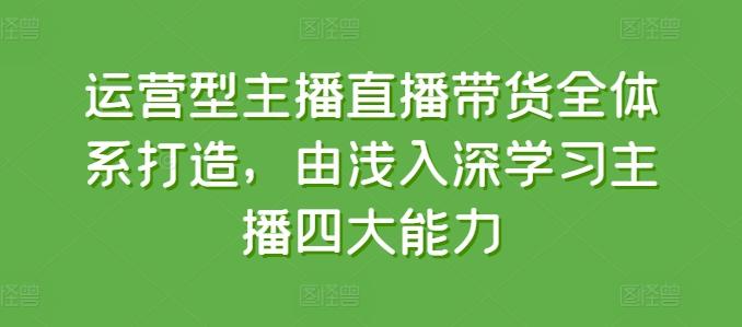 运营型主播直播带货全体系打造，由浅入深学习主播四大能力-金易项目网