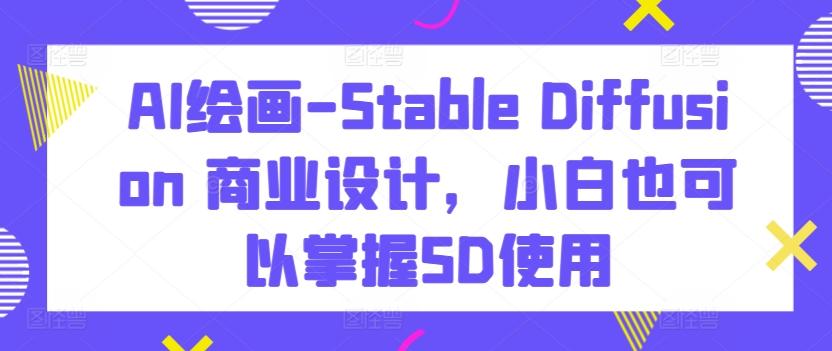 AI绘画-Stable Diffusion 商业设计，小白也可以掌握SD使用-金易项目网