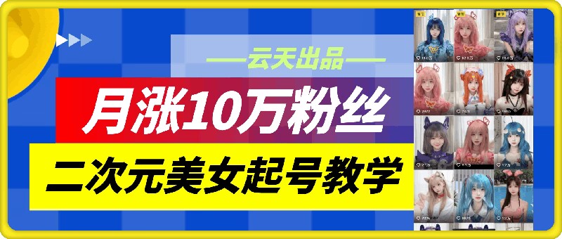 云天二次元美女起号教学，月涨10万粉丝，不判搬运-金易项目网