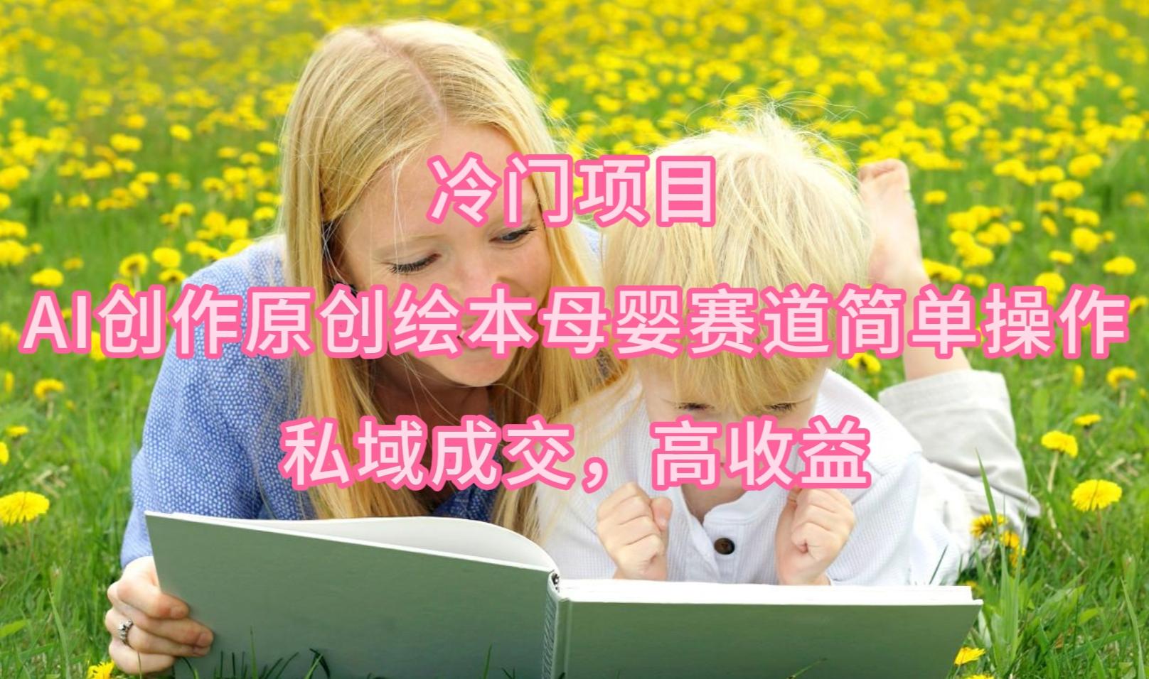 (9726期)冷门项目，AI创作原创绘本母婴赛道简单操作，私域成交，高收益-金易项目网