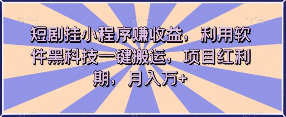 短剧挂小程序赚收益，利用软件黑科技一键搬运，项目红利期，月入万+【揭秘】-金易项目网